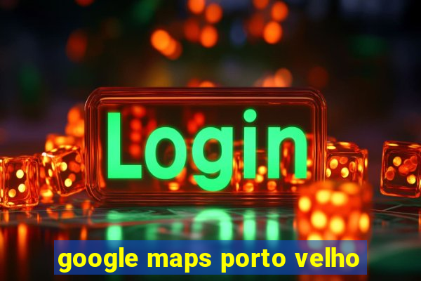 google maps porto velho