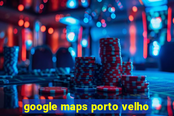 google maps porto velho