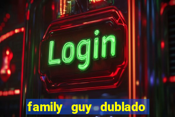 family guy dublado google drive