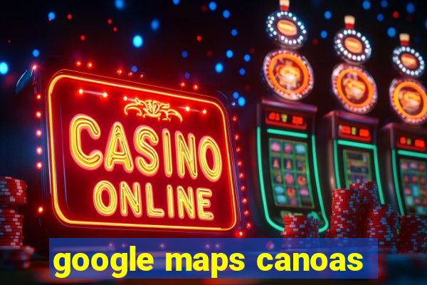 google maps canoas