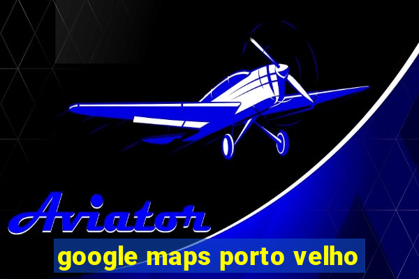 google maps porto velho