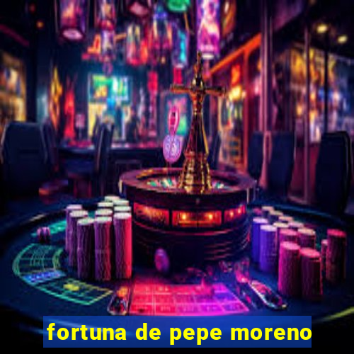 fortuna de pepe moreno